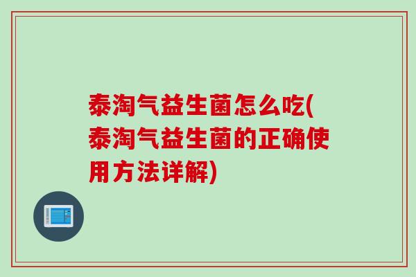 泰淘气益生菌怎么吃(泰淘气益生菌的正确使用方法详解)