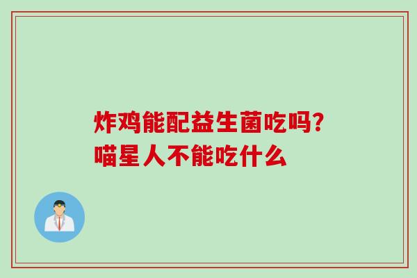 炸鸡能配益生菌吃吗？喵星人不能吃什么