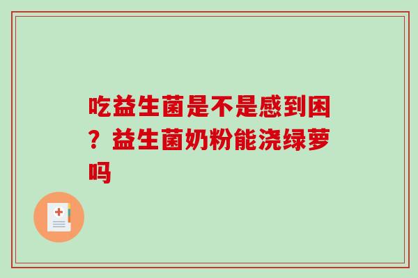 吃益生菌是不是感到困？益生菌奶粉能浇绿萝吗