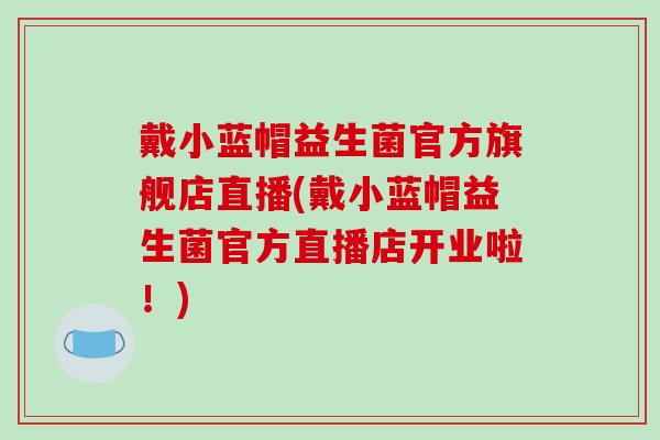 戴小蓝帽益生菌官方旗舰店直播(戴小蓝帽益生菌官方直播店开业啦！)