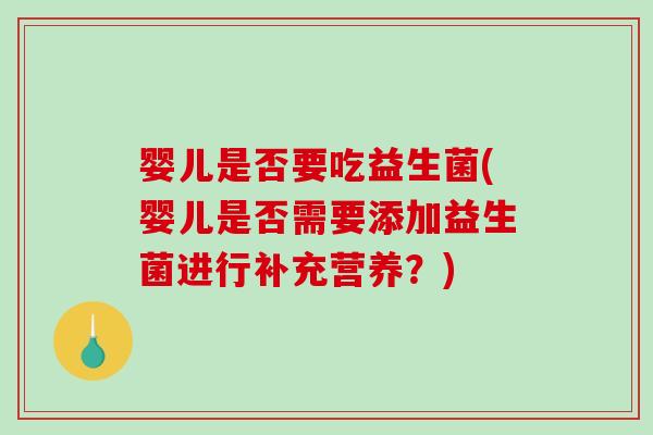 婴儿是否要吃益生菌(婴儿是否需要添加益生菌进行补充营养？)