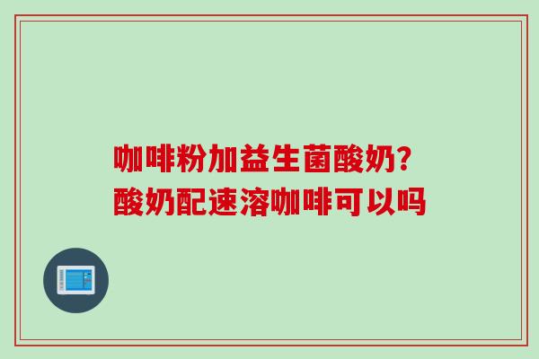 咖啡粉加益生菌酸奶？酸奶配速溶咖啡可以吗