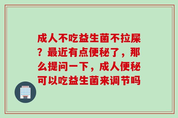 成人不吃益生菌不拉屎？近有点了，那么提问一下，成人可以吃益生菌来调节吗