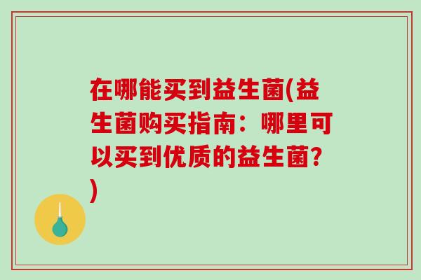 在哪能买到益生菌(益生菌购买指南：哪里可以买到优质的益生菌？)