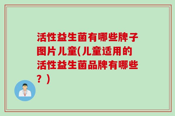 活性益生菌有哪些牌子图片儿童(儿童适用的活性益生菌品牌有哪些？)