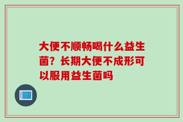 大便不顺畅喝什么益生菌？长期大便不成形可以服用益生菌吗