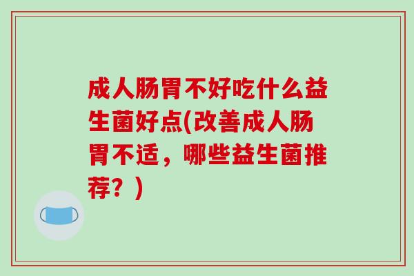 成人肠胃不好吃什么益生菌好点(改善成人肠胃不适，哪些益生菌推荐？)