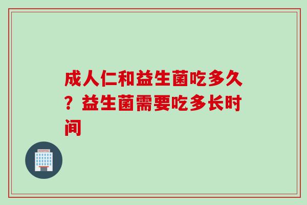 成人仁和益生菌吃多久？益生菌需要吃多长时间