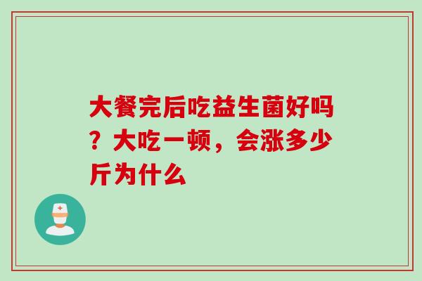 大餐完后吃益生菌好吗？大吃一顿，会涨多少斤为什么