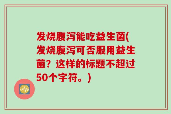 发烧腹泻能吃益生菌(发烧腹泻可否服用益生菌？这样的标题不超过50个字符。)