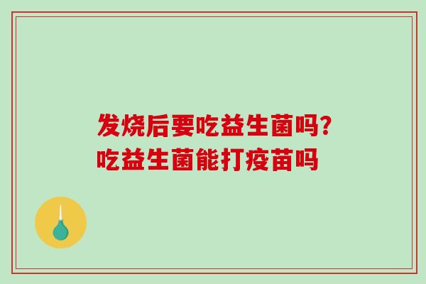 发烧后要吃益生菌吗？吃益生菌能打疫苗吗