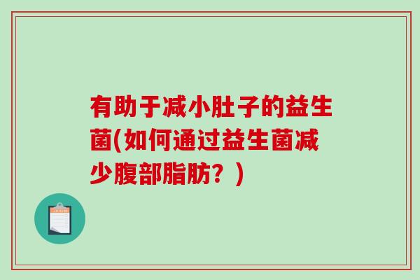 有助于减小肚子的益生菌(如何通过益生菌减少腹部脂肪？)