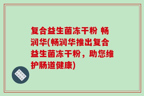 复合益生菌冻干粉 畅润华(畅润华推出复合益生菌冻干粉，助您维护肠道健康)