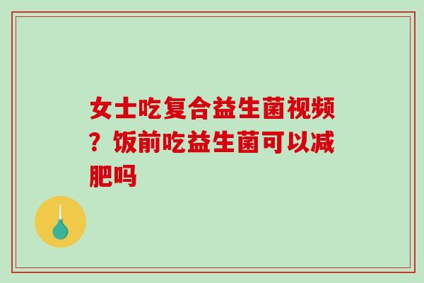 女士吃复合益生菌视频？饭前吃益生菌可以减肥吗