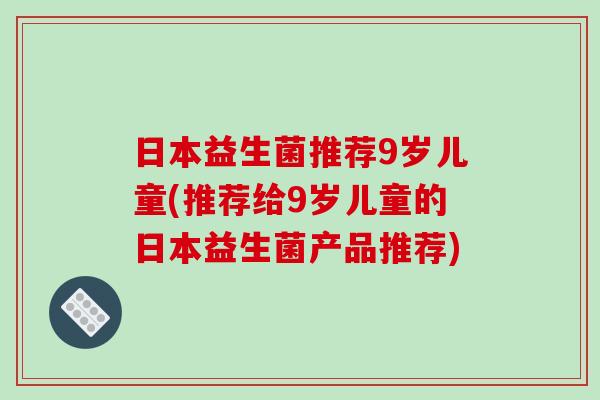 日本益生菌推荐9岁儿童(推荐给9岁儿童的日本益生菌产品推荐)