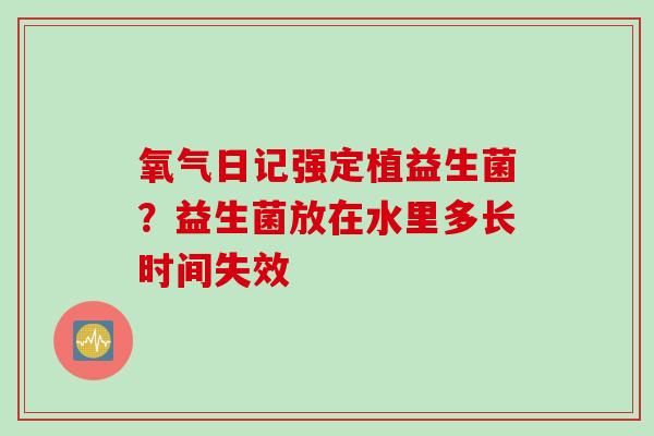 氧气日记强定植益生菌？益生菌放在水里多长时间失效