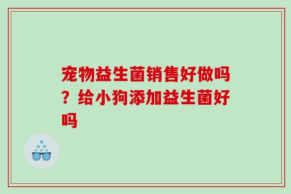 宠物益生菌销售好做吗？给小狗添加益生菌好吗