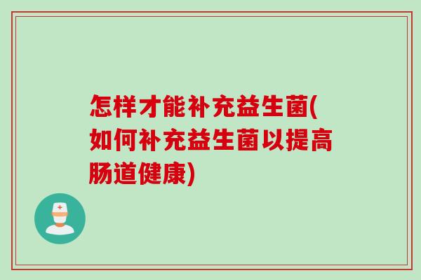 怎样才能补充益生菌(如何补充益生菌以提高肠道健康)