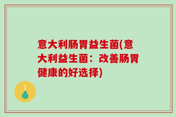 意大利肠胃益生菌(意大利益生菌：改善肠胃健康的好选择)