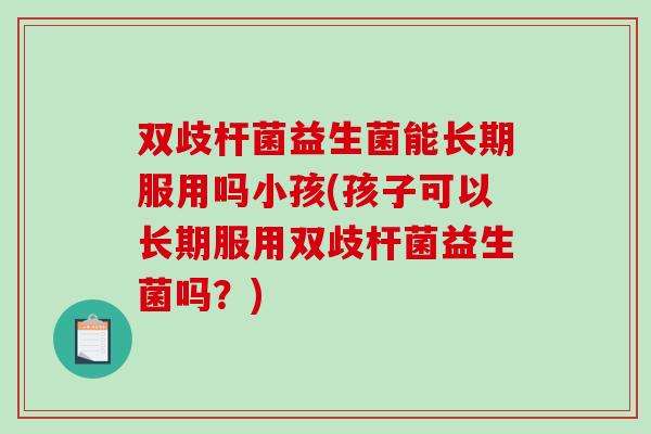 双歧杆菌益生菌能长期服用吗小孩(孩子可以长期服用双歧杆菌益生菌吗？)