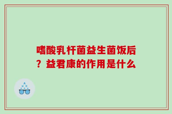 嗜酸乳杆菌益生菌饭后？益君康的作用是什么