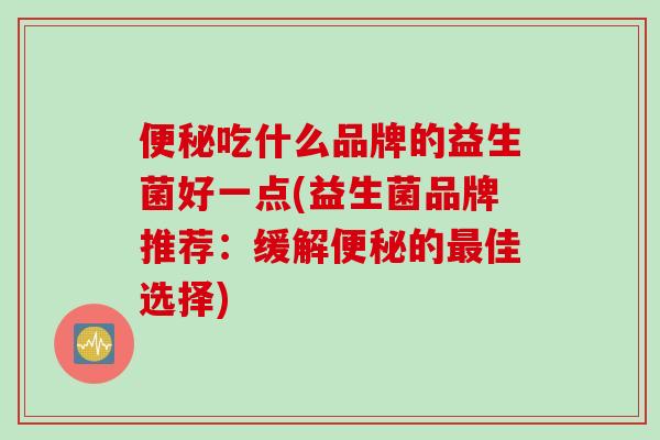 便秘吃什么品牌的益生菌好一点(益生菌品牌推荐：缓解便秘的最佳选择)