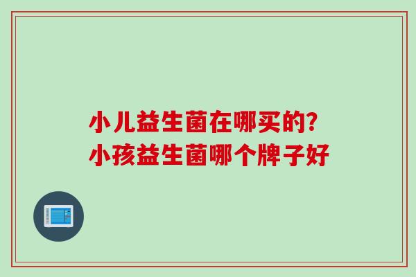 小儿益生菌在哪买的？小孩益生菌哪个牌子好