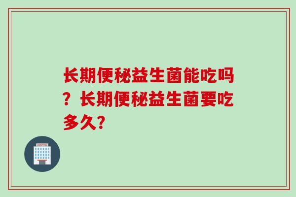 长期便秘益生菌能吃吗？长期便秘益生菌要吃多久？