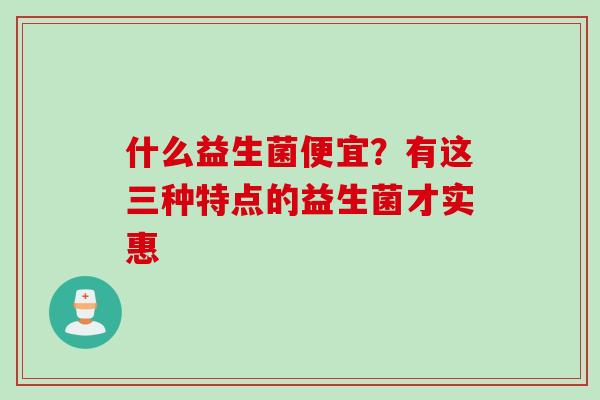 什么益生菌便宜?有这三种特点的益生菌才实惠 什么益生菌便宜?有这三种特点的益生菌才实惠