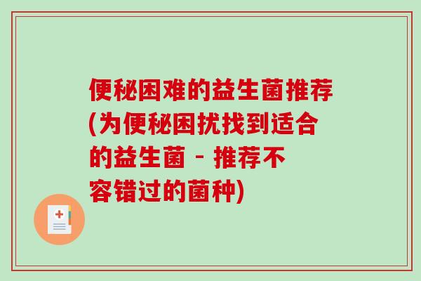便秘困难的益生菌推荐(为便秘困扰找到适合的益生菌 - 推荐不容错过的菌种)
