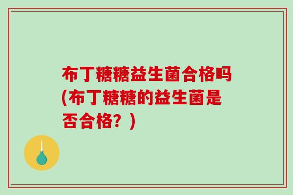 布丁糖糖益生菌合格吗(布丁糖糖的益生菌是否合格？)