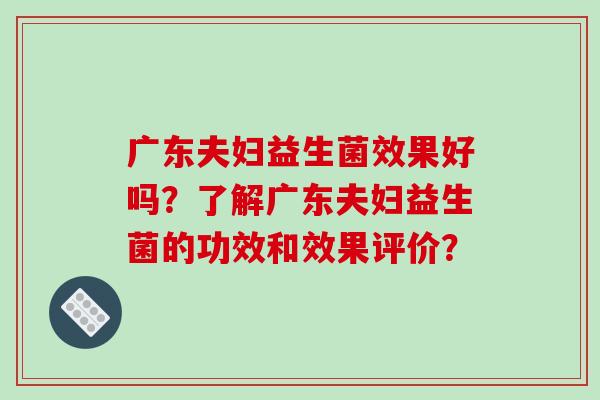 广东夫妇益生菌效果好吗？了解广东夫妇益生菌的功效和效果评价？