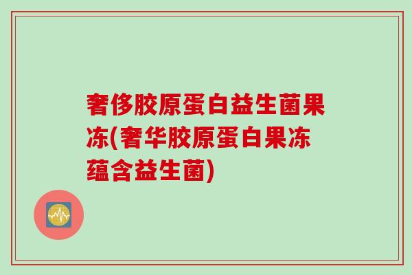 奢侈胶原蛋白益生菌果冻(奢华胶原蛋白果冻蕴含益生菌)