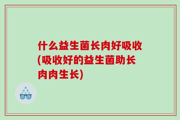 什么益生菌长肉好吸收(吸收好的益生菌助长肉肉生长)