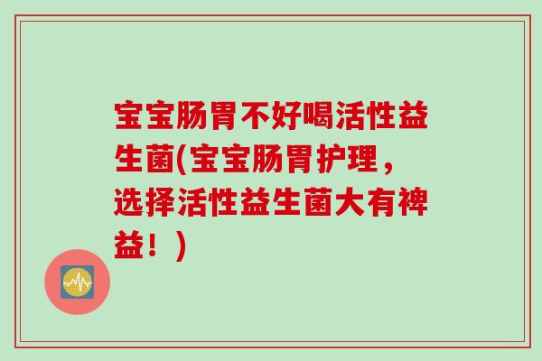 宝宝肠胃不好喝活性益生菌(宝宝肠胃护理，选择活性益生菌大有裨益！)