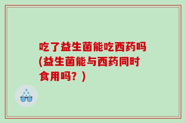 吃了益生菌能吃西药吗(益生菌能与西药同时食用吗？)