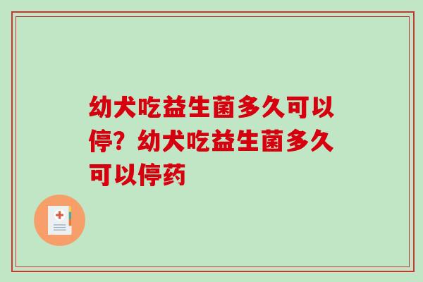 幼犬吃益生菌多久可以停？幼犬吃益生菌多久可以停药