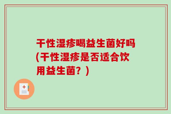 干性湿疹喝益生菌好吗(干性湿疹是否适合饮用益生菌？)