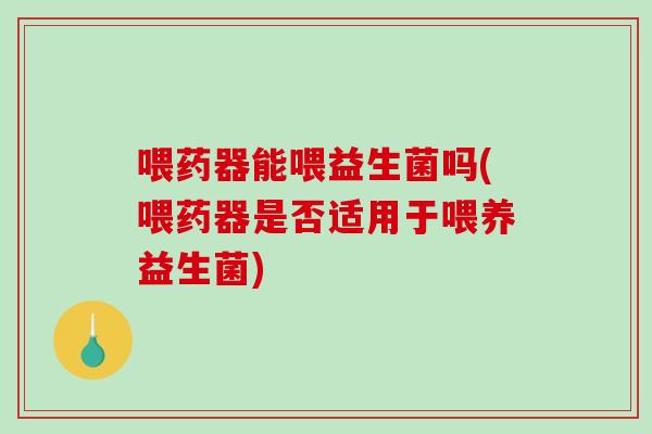 喂药器能喂益生菌吗(喂药器是否适用于喂养益生菌)