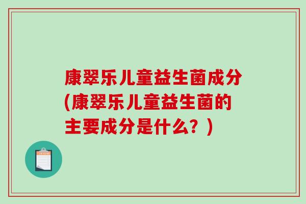 康翠乐儿童益生菌成分(康翠乐儿童益生菌的主要成分是什么？)