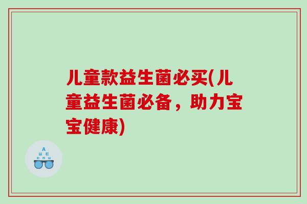 儿童款益生菌必买(儿童益生菌必备，助力宝宝健康)