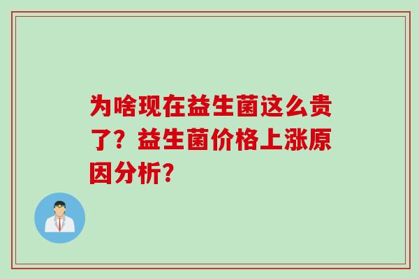为啥现在益生菌这么贵了？益生菌价格上涨原因分析？