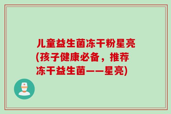 儿童益生菌冻干粉星亮(孩子健康必备，推荐冻干益生菌——星亮)