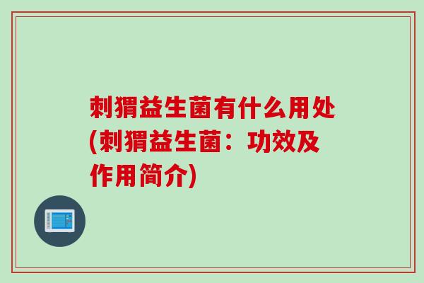 刺猬益生菌有什么用处(刺猬益生菌：功效及作用简介)