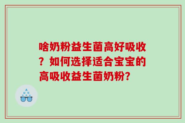 啥奶粉益生菌高好吸收？如何选择适合宝宝的高吸收益生菌奶粉？