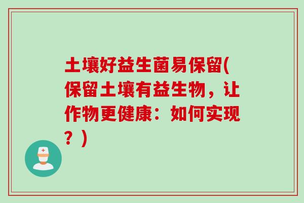 土壤好益生菌易保留(保留土壤有益生物，让作物更健康：如何实现？)