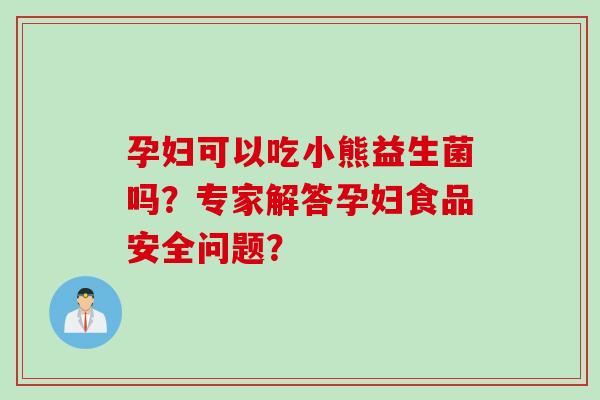 孕妇可以吃小熊益生菌吗？专家解答孕妇食品安全问题？