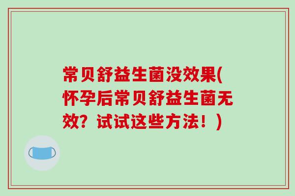 常贝舒益生菌没效果(怀孕后常贝舒益生菌无效？试试这些方法！)