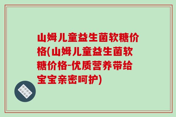 山姆儿童益生菌软糖价格(山姆儿童益生菌软糖价格-优质营养带给宝宝亲密呵护)