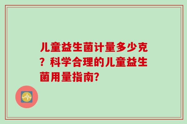 儿童益生菌计量多少克？科学合理的儿童益生菌用量指南？